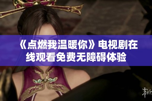 《点燃我温暖你》电视剧在线观看免费无障碍体验
