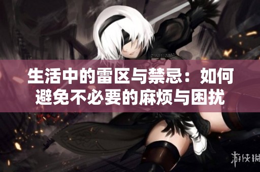 生活中的雷区与禁忌：如何避免不必要的麻烦与困扰