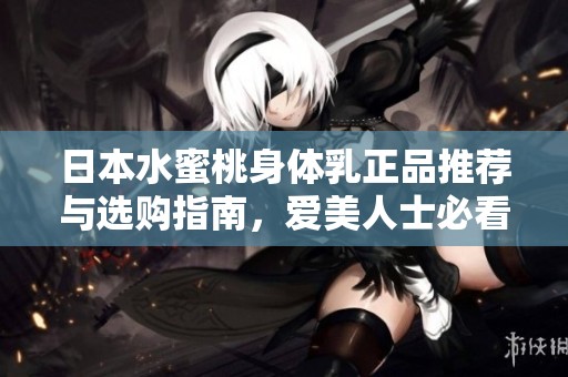 日本水蜜桃身体乳正品推荐与选购指南，爱美人士必看