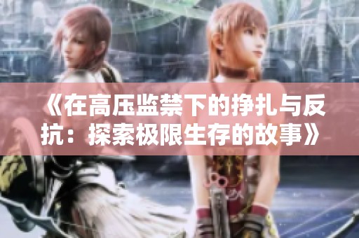《在高压监禁下的挣扎与反抗：探索极限生存的故事》