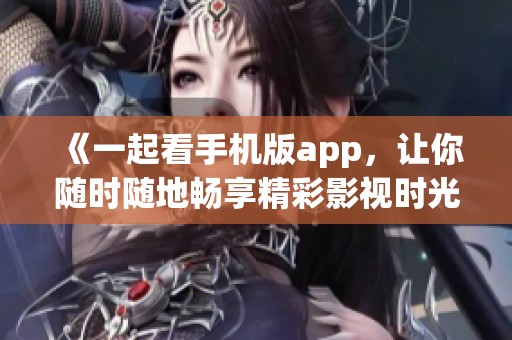 《一起看手机版app，让你随时随地畅享精彩影视时光》