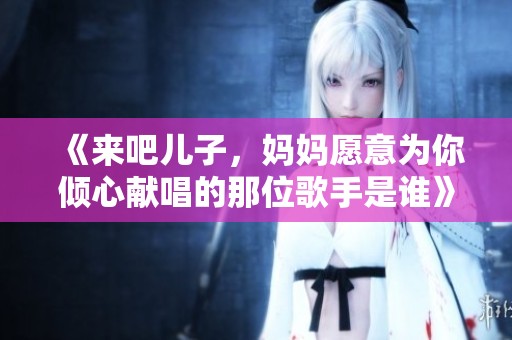 《来吧儿子，妈妈愿意为你倾心献唱的那位歌手是谁》