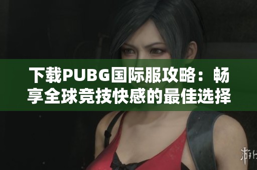 下载PUBG国际服攻略：畅享全球竞技快感的最佳选择