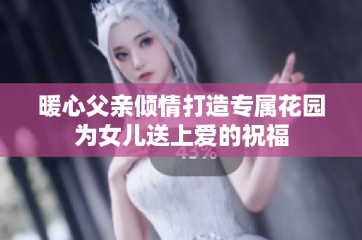 暖心父亲倾情打造专属花园为女儿送上爱的祝福