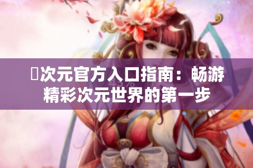 囧次元官方入口指南：畅游精彩次元世界的第一步