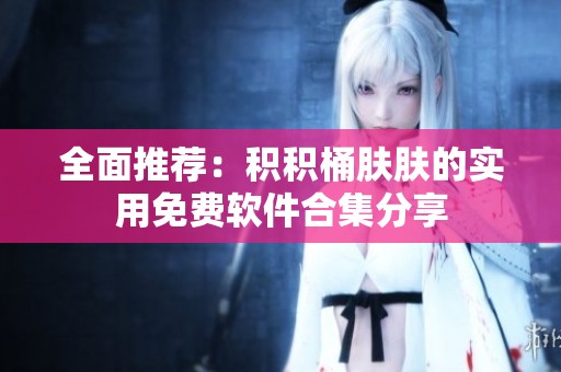 全面推荐：积积桶肤肤的实用免费软件合集分享