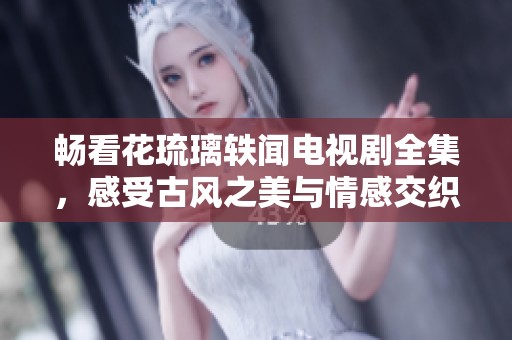 畅看花琉璃轶闻电视剧全集，感受古风之美与情感交织