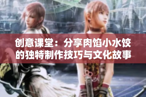 创意课堂：分享肉馅小水饺的独特制作技巧与文化故事
