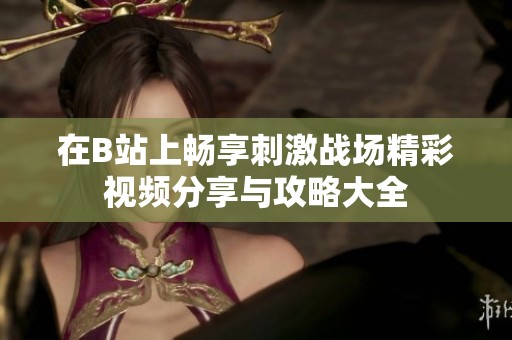 在B站上畅享刺激战场精彩视频分享与攻略大全