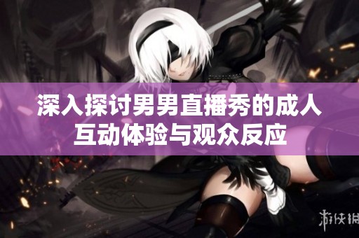 深入探讨男男直播秀的成人互动体验与观众反应