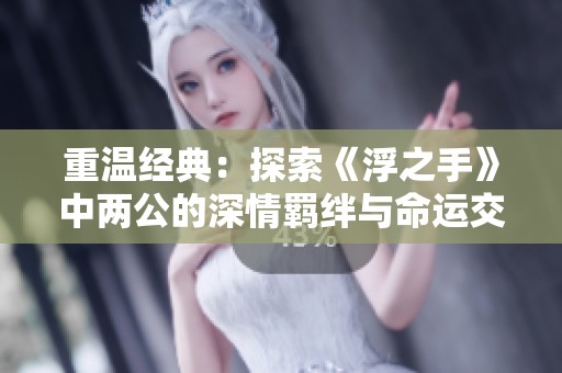 重温经典：探索《浮之手》中两公的深情羁绊与命运交织