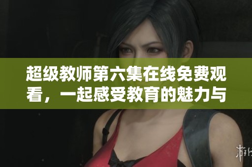 超级教师第六集在线免费观看，一起感受教育的魅力与挑战
