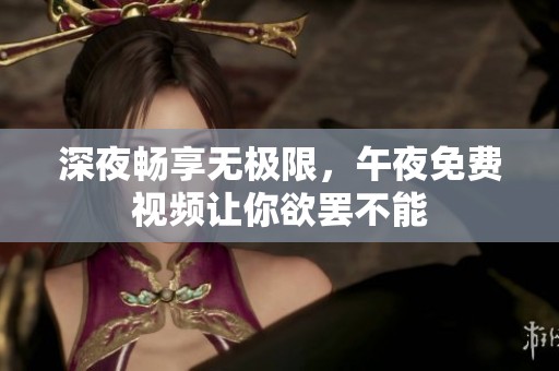 深夜畅享无极限，午夜免费视频让你欲罢不能
