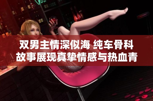 双男主情深似海 纯车骨科故事展现真挚情感与热血青春