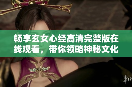 畅享玄女心经高清完整版在线观看，带你领略神秘文化之美