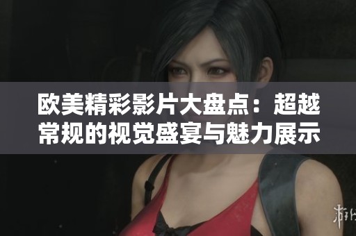 欧美精彩影片大盘点：超越常规的视觉盛宴与魅力展示
