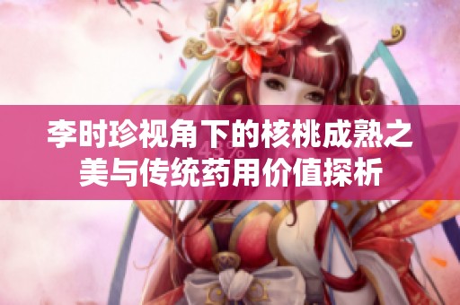 李时珍视角下的核桃成熟之美与传统药用价值探析