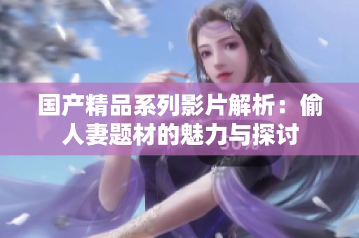 国产精品系列影片解析：偷人妻题材的魅力与探讨