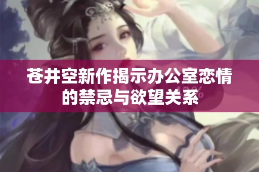 苍井空新作揭示办公室恋情的禁忌与欲望关系
