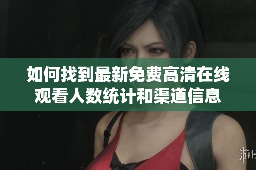 如何找到最新免费高清在线观看人数统计和渠道信息