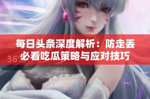 每日头条深度解析：防走丢必看吃瓜策略与应对技巧