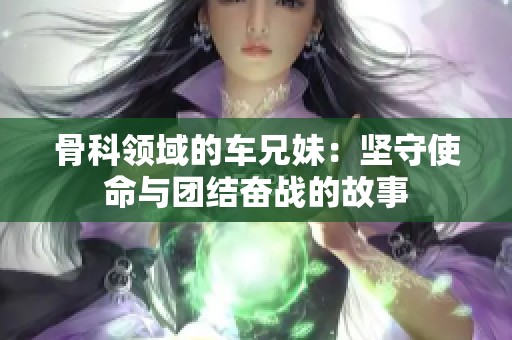 骨科领域的车兄妹：坚守使命与团结奋战的故事