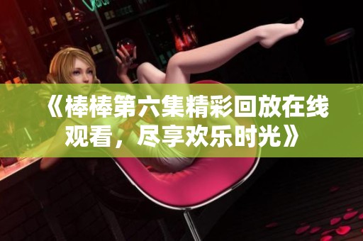 《棒棒第六集精彩回放在线观看，尽享欢乐时光》