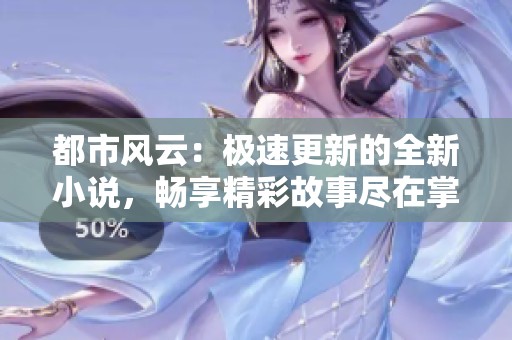 都市风云：极速更新的全新小说，畅享精彩故事尽在掌握之中