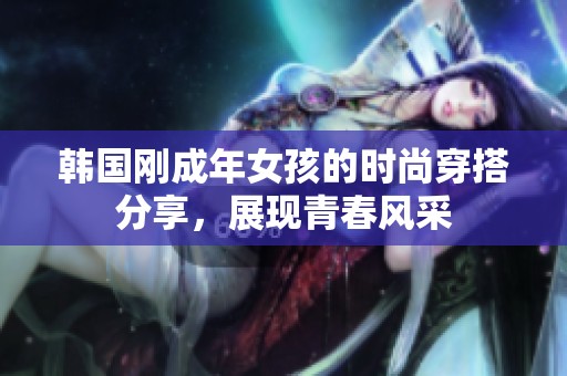 韩国刚成年女孩的时尚穿搭分享，展现青春风采