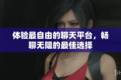 体验最自由的聊天平台，畅聊无阻的最佳选择