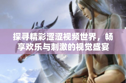 探寻精彩涩涩视频世界，畅享欢乐与刺激的视觉盛宴