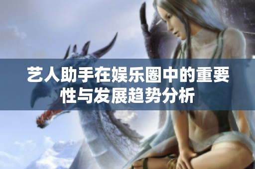 艺人助手在娱乐圈中的重要性与发展趋势分析