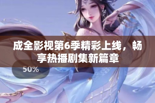 成全影视第6季精彩上线，畅享热播剧集新篇章