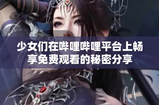 少女们在哔哩哔哩平台上畅享免费观看的秘密分享