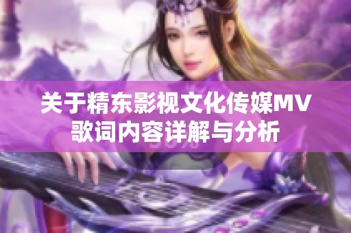 关于精东影视文化传媒MV歌词内容详解与分析