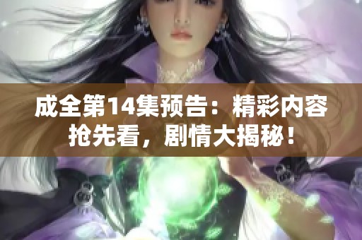 成全第14集预告：精彩内容抢先看，剧情大揭秘！