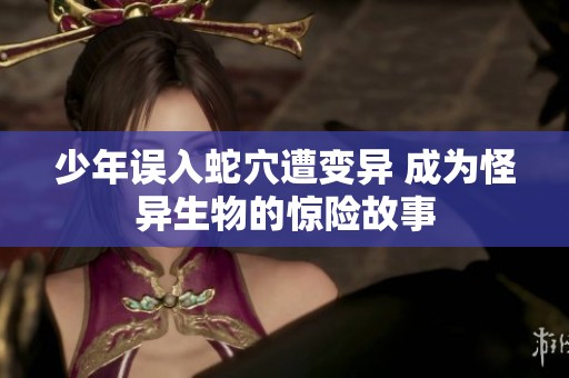 少年误入蛇穴遭变异 成为怪异生物的惊险故事