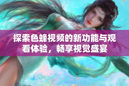 探索色蜂视频的新功能与观看体验，畅享视觉盛宴