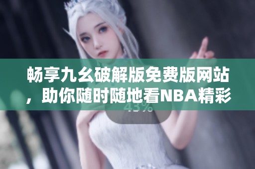 畅享九幺破解版免费版网站，助你随时随地看NBA精彩比赛