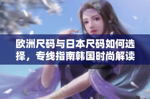 欧洲尺码与日本尺码如何选择，专线指南韩国时尚解读
