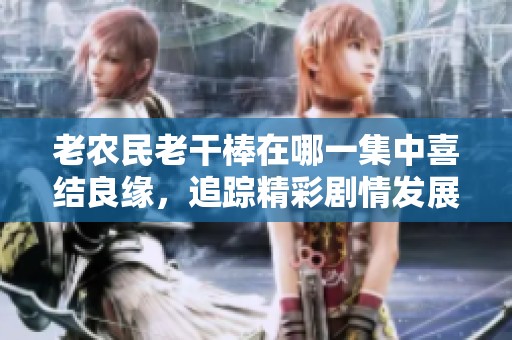 老农民老干棒在哪一集中喜结良缘，追踪精彩剧情发展