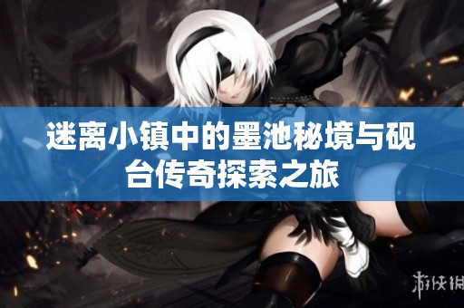 迷离小镇中的墨池秘境与砚台传奇探索之旅