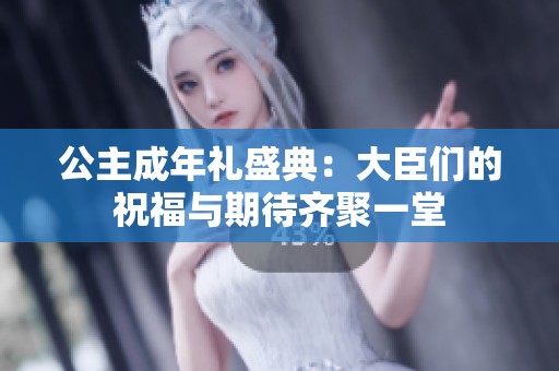 公主成年礼盛典：大臣们的祝福与期待齐聚一堂