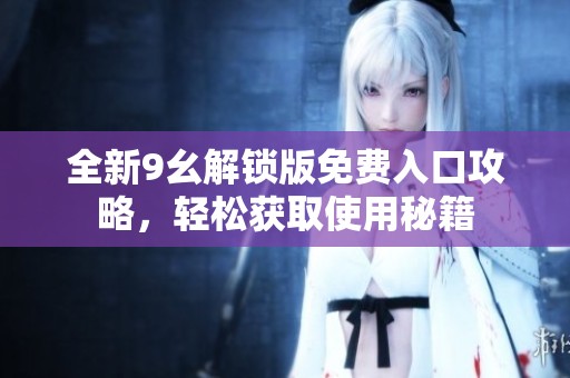 全新9幺解锁版免费入口攻略，轻松获取使用秘籍