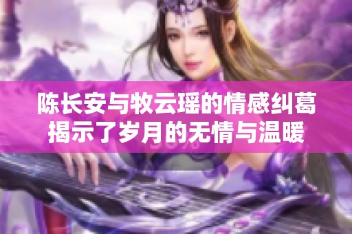 陈长安与牧云瑶的情感纠葛揭示了岁月的无情与温暖