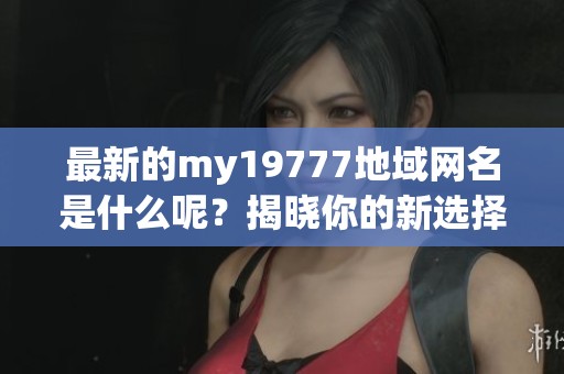最新的my19777地域网名是什么呢？揭晓你的新选择！