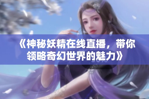 《神秘妖精在线直播，带你领略奇幻世界的魅力》