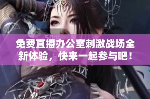免费直播办公室刺激战场全新体验，快来一起参与吧！