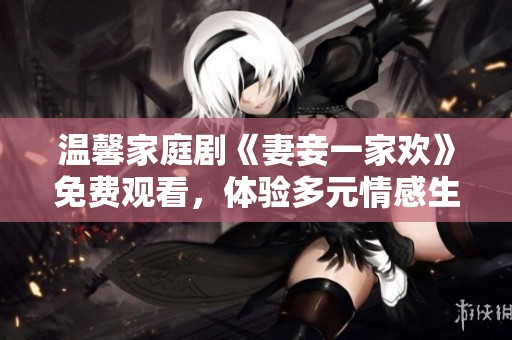 温馨家庭剧《妻妾一家欢》免费观看，体验多元情感生活的乐趣