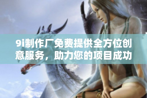 9i制作厂免费提供全方位创意服务，助力您的项目成功